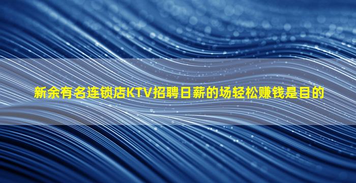新余有名连锁店KTV招聘日薪的场轻松赚钱是目的