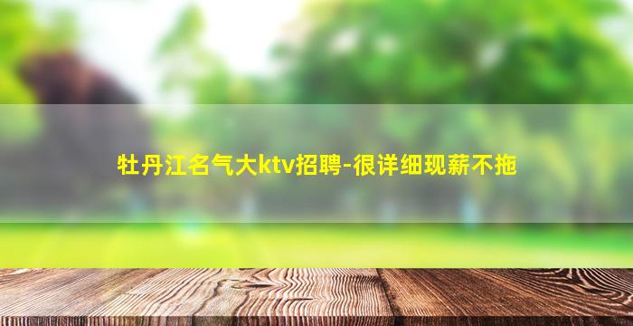 牡丹江名气大ktv招聘-很详细现薪不拖
